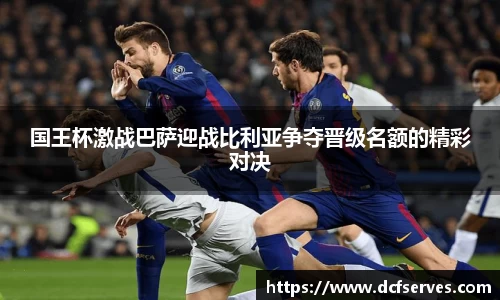 国王杯激战巴萨迎战比利亚争夺晋级名额的精彩对决