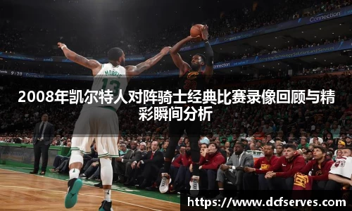 2008年凯尔特人对阵骑士经典比赛录像回顾与精彩瞬间分析