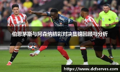 伯恩茅斯与阿森纳精彩对决集锦回顾与分析