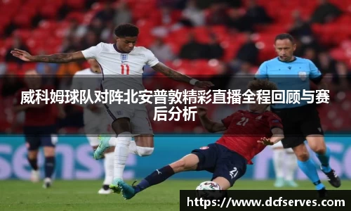 威科姆球队对阵北安普敦精彩直播全程回顾与赛后分析