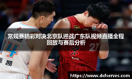 常规赛精彩对决北京队迎战广东队视频直播全程回放与赛后分析
